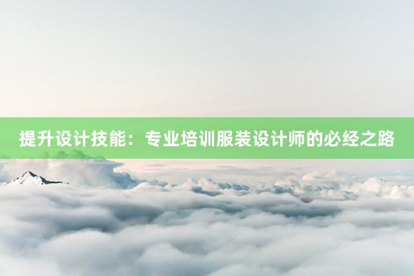 提升设计技能：专业培训服装设计师的必经之路