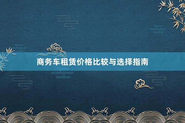 商务车租赁价格比较与选择指南