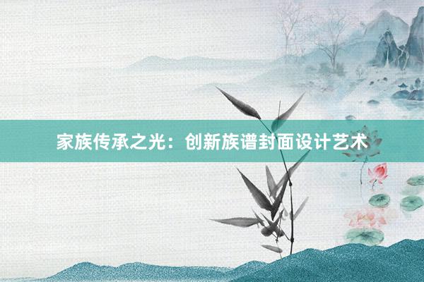 家族传承之光：创新族谱封面设计艺术