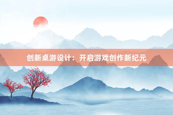 创新桌游设计：开启游戏创作新纪元