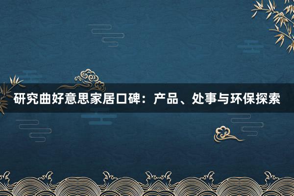 研究曲好意思家居口碑：产品、处事与环保探索